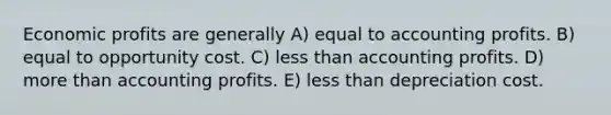 Economic profits are generally A) equal to accounting profits. B) equal to opportunity cost. C) less than accounting profits. D) more than accounting profits. E) less than depreciation cost.