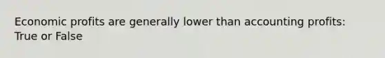 Economic profits are generally lower than accounting profits: True or False