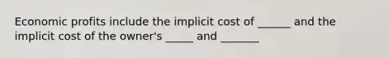 Economic profits include the implicit cost of ______ and the implicit cost of the owner's _____ and _______