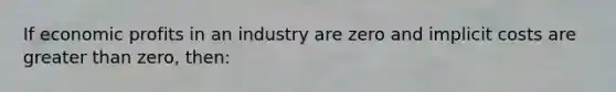 If economic profits in an industry are zero and implicit costs are greater than zero, then: