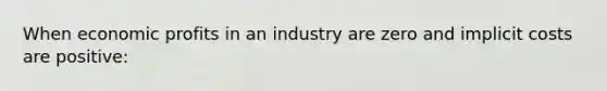 When economic profits in an industry are zero and implicit costs are positive: