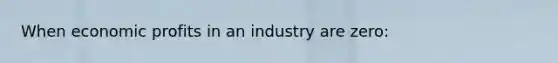 When economic profits in an industry are zero: