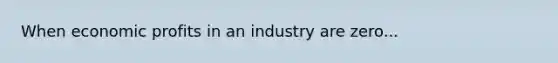 When economic profits in an industry are zero...