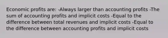 Economic profits are: -Always larger than accounting profits -The sum of accounting profits and implicit costs -Equal to the difference between total revenues and implicit costs -Equal to the difference between accounting profits and implicit costs