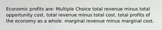 Economic profits are: Multiple Choice total revenue minus total opportunity cost. total revenue minus total cost. total profits of the economy as a whole. marginal revenue minus marginal cost.