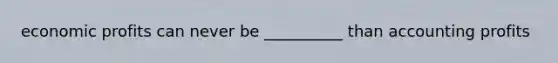 economic profits can never be __________ than accounting profits