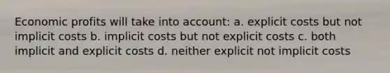 Economic profits will take into account: a. explicit costs but not implicit costs b. implicit costs but not explicit costs c. both implicit and explicit costs d. neither explicit not implicit costs