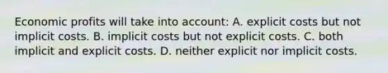 Economic profits will take into account: A. explicit costs but not implicit costs. B. implicit costs but not explicit costs. C. both implicit and explicit costs. D. neither explicit nor implicit costs.