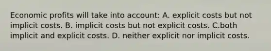 Economic profits will take into account: A. explicit costs but not implicit costs. B. implicit costs but not explicit costs. C.both implicit and explicit costs. D. neither explicit nor implicit costs.