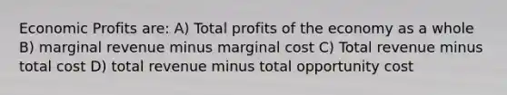 Economic Profits are: A) Total profits of the economy as a whole B) marginal revenue minus marginal cost C) Total revenue minus total cost D) total revenue minus total opportunity cost