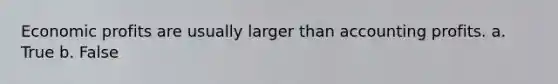 Economic profits are usually larger than accounting profits. a. True b. False