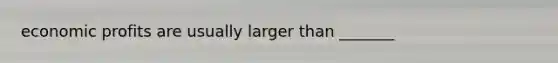 economic profits are usually larger than _______