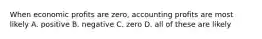 When economic profits are zero, accounting profits are most likely A. positive B. negative C. zero D. all of these are likely