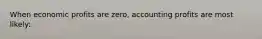 When economic profits are zero, accounting profits are most likely: