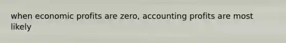 when economic profits are zero, accounting profits are most likely