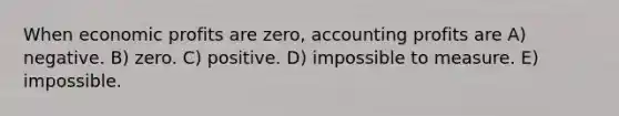 When economic profits are zero, accounting profits are A) negative. B) zero. C) positive. D) impossible to measure. E) impossible.