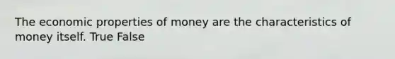 The economic properties of money are the characteristics of money itself. True False