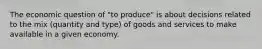 The economic question of "to produce" is about decisions related to the mix (quantity and type) of goods and services to make available in a given economy.