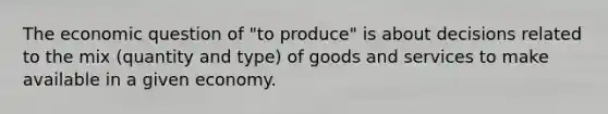 The economic question of "to produce" is about decisions related to the mix (quantity and type) of goods and services to make available in a given economy.