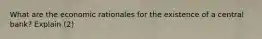 What are the economic rationales for the existence of a central bank? Explain (2)
