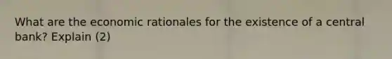 What are the economic rationales for the existence of a central bank? Explain (2)
