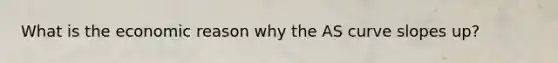 What is the economic reason why the AS curve slopes up?