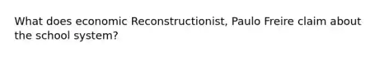 What does economic Reconstructionist, Paulo Freire claim about the school system?