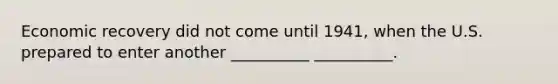Economic recovery did not come until 1941, when the U.S. prepared to enter another __________ __________.