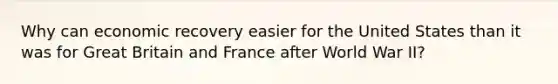 Why can economic recovery easier for the United States than it was for Great Britain and France after World War II?