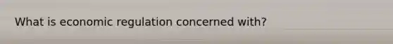 What is economic regulation concerned with?