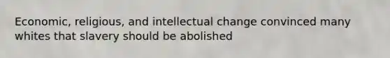 Economic, religious, and intellectual change convinced many whites that slavery should be abolished