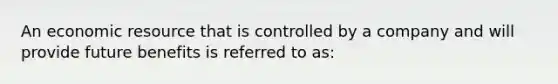 An economic resource that is controlled by a company and will provide future benefits is referred to as: