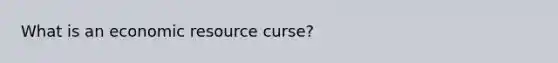 What is an economic resource curse?