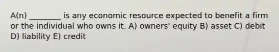 A(n) ________ is any economic resource expected to benefit a firm or the individual who owns it. A) owners' equity B) asset C) debit D) liability E) credit