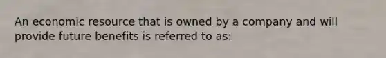 An economic resource that is owned by a company and will provide future benefits is referred to as: