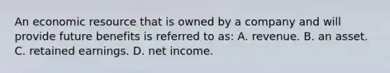 An economic resource that is owned by a company and will provide future benefits is referred to as: A. revenue. B. an asset. C. retained earnings. D. net income.