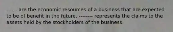 ------ are the economic resources of a business that are expected to be of benefit in the future. -------- represents the claims to the assets held by the stockholders of the business.