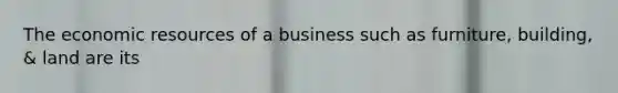 The economic resources of a business such as furniture, building, & land are its