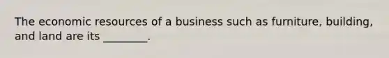 The economic resources of a business such as​ furniture, building, and land are its​ ________.