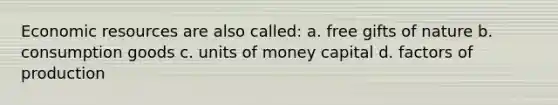 Economic resources are also called: a. free gifts of nature b. consumption goods c. units of money capital d. factors of production