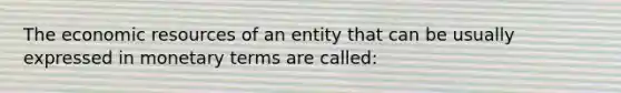 The economic resources of an entity that can be usually expressed in monetary terms are called: