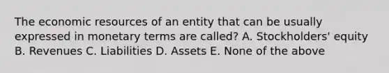 The economic resources of an entity that can be usually expressed in monetary terms are called? A. Stockholders' equity B. Revenues C. Liabilities D. Assets E. None of the above