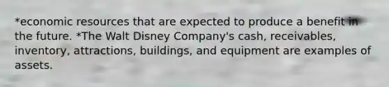 *economic resources that are expected to produce a benefit in the future. *The Walt Disney Company's cash, receivables, inventory, attractions, buildings, and equipment are examples of assets.