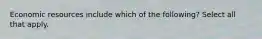 Economic resources include which of the following? Select all that apply.