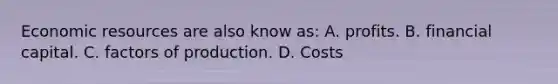 Economic resources are also know as: A. profits. B. financial capital. C. factors of production. D. Costs