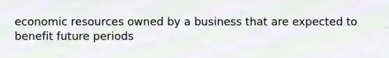 economic resources owned by a business that are expected to benefit future periods