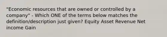 "Economic resources that are owned or controlled by a company" - Which ONE of the terms below matches the definition/description just given? Equity Asset Revenue Net income Gain