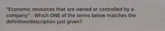 "Economic resources that are owned or controlled by a company" - Which ONE of the terms below matches the definition/description just given?