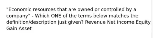 "Economic resources that are owned or controlled by a company" - Which ONE of the terms below matches the definition/description just given? Revenue Net income Equity Gain Asset