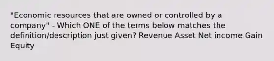 "Economic resources that are owned or controlled by a company" - Which ONE of the terms below matches the definition/description just given? Revenue Asset Net income Gain Equity